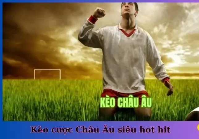 Kèo cược Châu Âu siêu hot hit